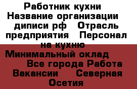 Работник кухни › Название организации ­ диписи.рф › Отрасль предприятия ­ Персонал на кухню › Минимальный оклад ­ 20 000 - Все города Работа » Вакансии   . Северная Осетия